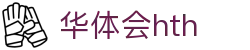 华体会体育 (HTH) 中国官方网站直达